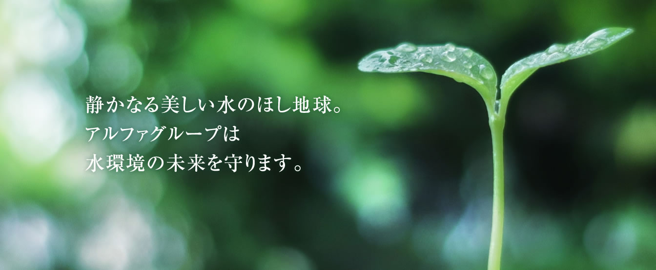静かなる美しい水のほし地球。アルファグループは水環境の未来を守ります。