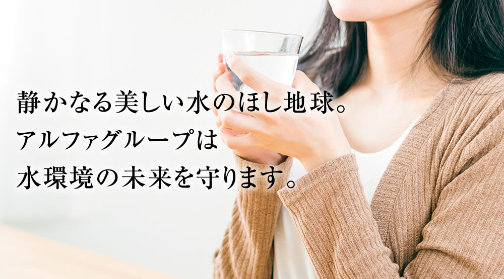 静かなる美しい水のほし地球。アルファグループは水環境の未来を守ります。